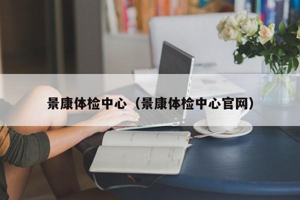 景康体检中心(景康体检中心官网)