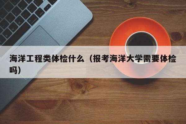 海洋工程类体检什么(报考海洋大学需要体检吗)