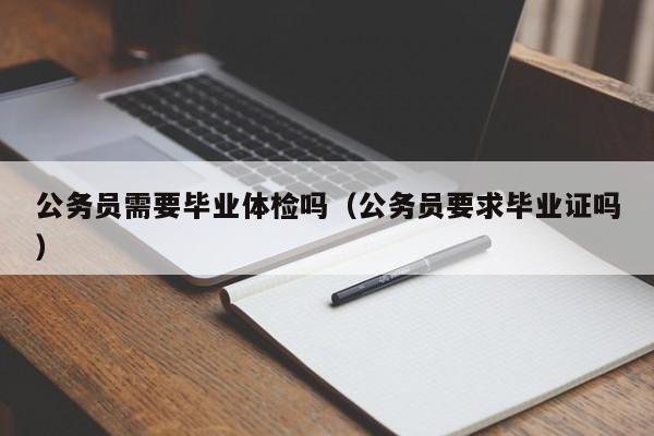 公务员需要毕业体检吗(公务员要求毕业证吗)