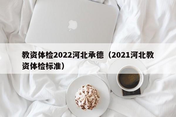 教资体检2022河北承德(2021河北教资体检标准)