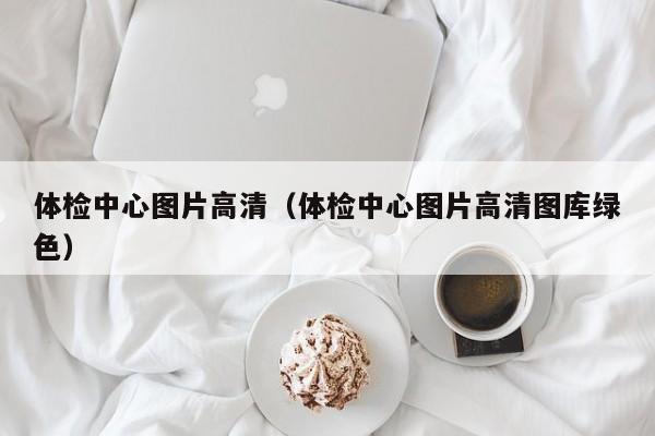 体检中心图片高清(体检中心图片高清图库绿色)
