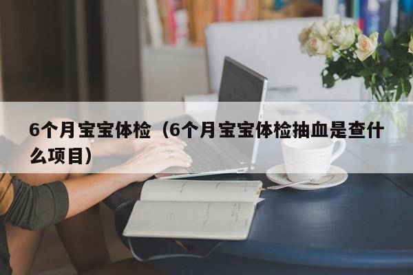 6个月宝宝体检(6个月宝宝体检抽血是查什么项目)