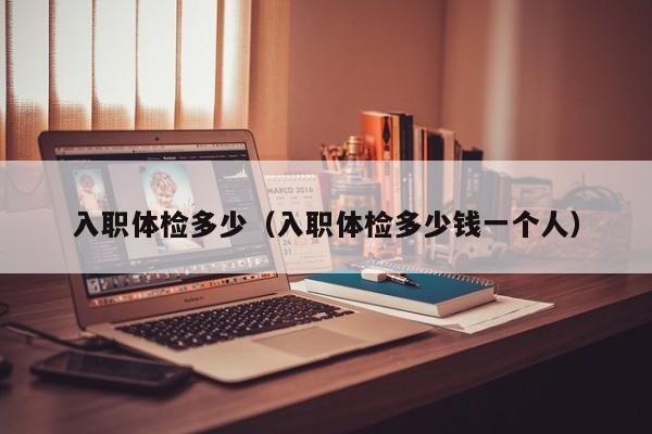 入职体检多少(入职体检多少钱一个人)