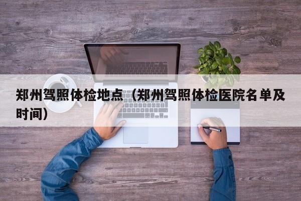 郑州驾照体检地点(郑州驾照体检医院名单及时间)