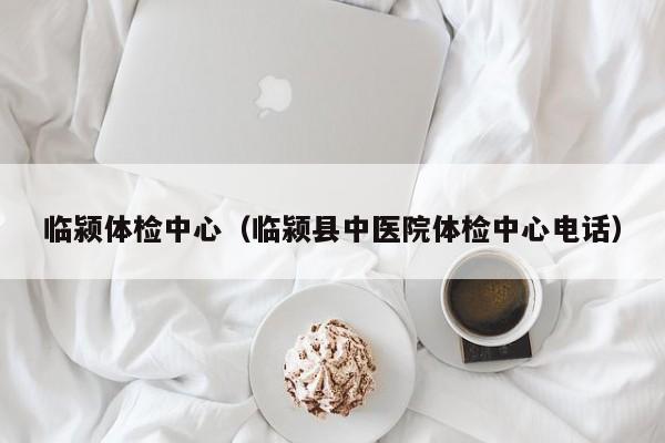 临颍体检中心(临颍县中医院体检中心电话)