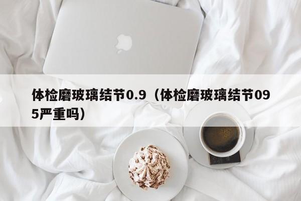 体检磨玻璃结节0.9(体检磨玻璃结节095严重吗)