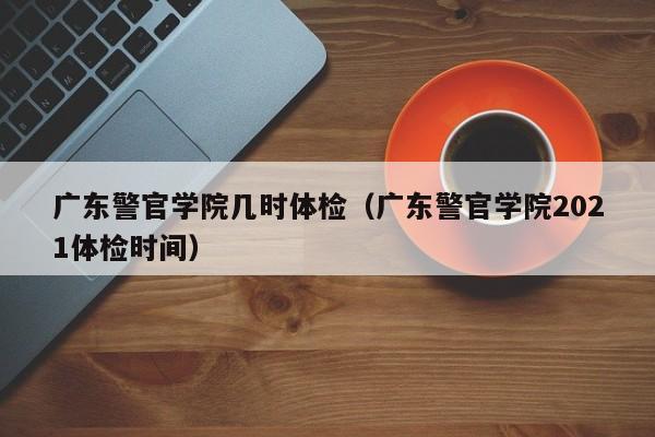 广东警官学院几时体检(广东警官学院2021体检时间)