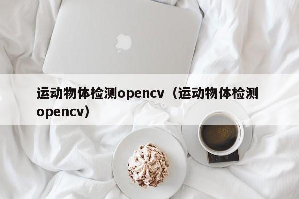 运动物体检测opencv(运动物体检测 opencv)