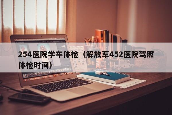 254医院学车体检(解放军452医院驾照体检时间)