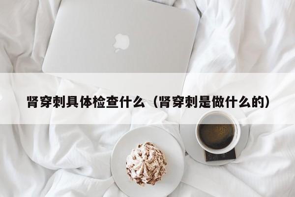 肾穿刺具体检查什么(肾穿刺是做什么的)