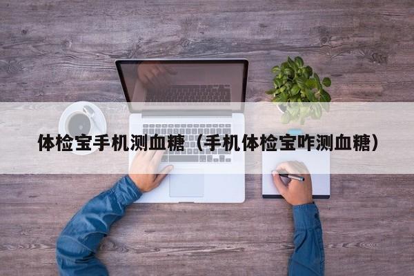 体检宝手机测血糖(手机体检宝咋测血糖)