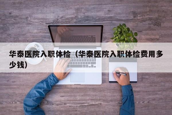 华泰医院入职体检(华泰医院入职体检费用多少钱)