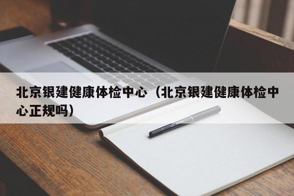 北京银建健康体检中心(北京银建健康体检中心正规吗)