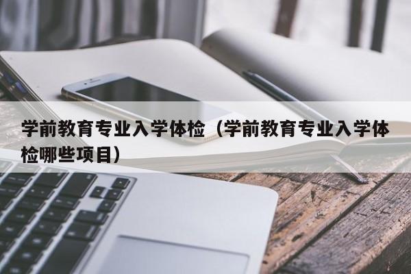 学前教育专业入学体检(学前教育专业入学体检哪些项目)
