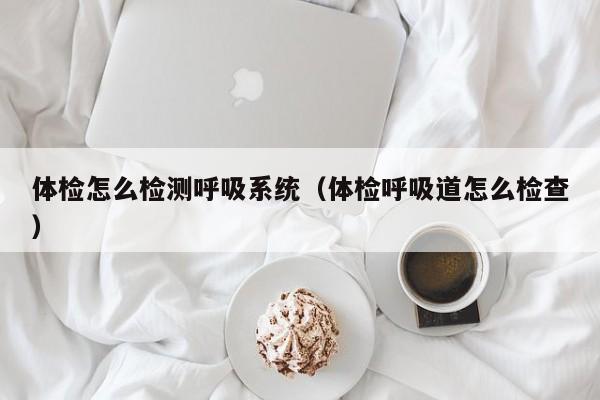 体检怎么检测呼吸系统(体检呼吸道怎么检查)