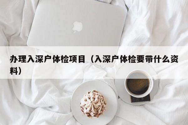 办理入深户体检项目(入深户体检要带什么资料)
