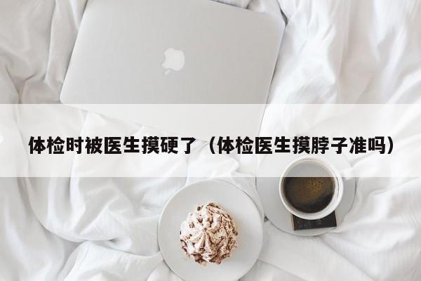 体检时被医生摸硬了(体检医生摸脖子准吗)