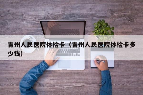 青州人民医院体检卡(青州人民医院体检卡多少钱)