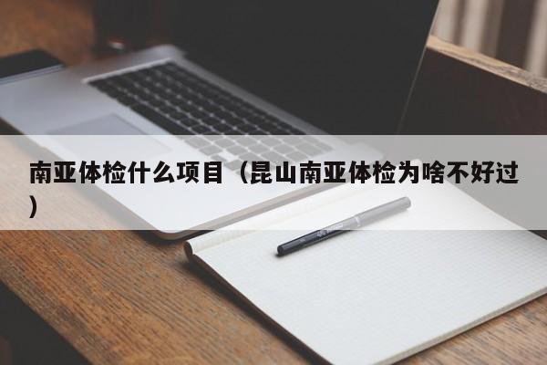 南亚体检什么项目(昆山南亚体检为啥不好过)