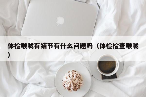 体检喉咙有结节有什么问题吗(体检检查喉咙)