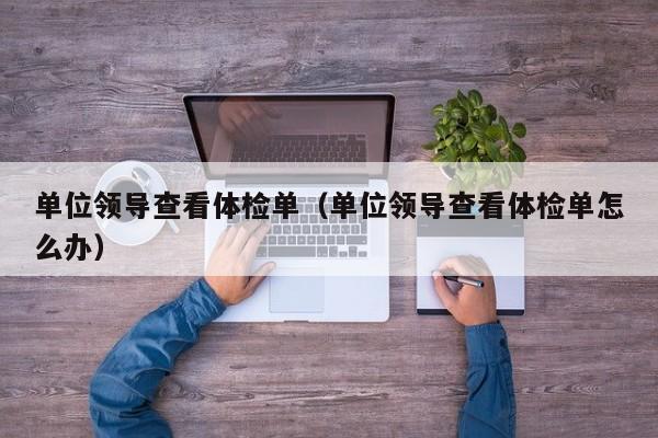 单位领导查看体检单(单位领导查看体检单怎么办)