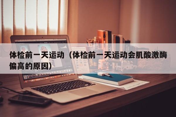 体检前一天运动(体检前一天运动会肌酸激酶偏高的原因)