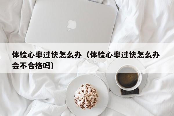 体检心率过快怎么办(体检心率过快怎么办 会不合格吗)