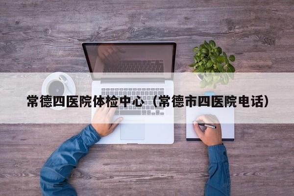 常德四医院体检中心(常德市四医院电话)
