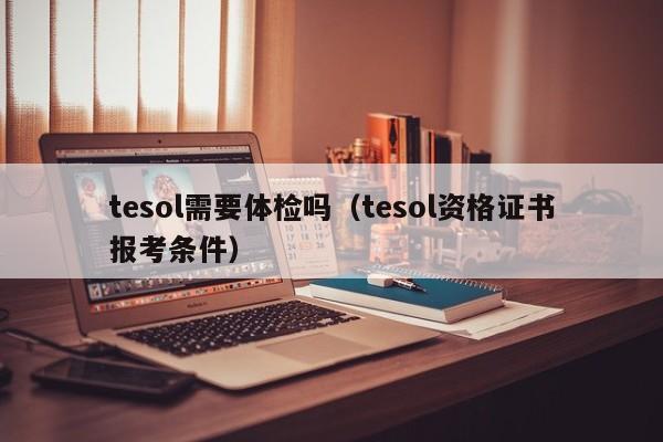 tesol需要体检吗(tesol资格证书报考条件)