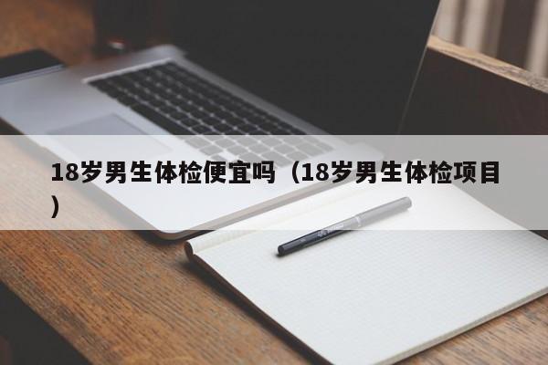 18岁男生体检便宜吗(18岁男生体检项目)