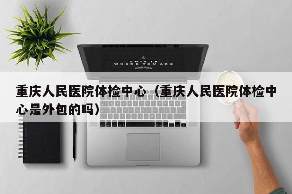 重庆人民医院体检中心(重庆人民医院体检中心是外包的吗)
