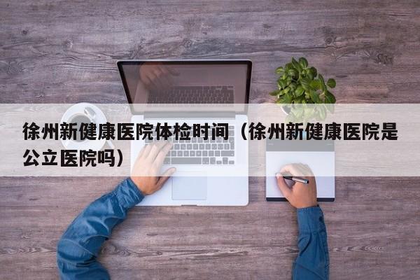 徐州新健康医院体检时间(徐州新健康医院是公立医院吗)