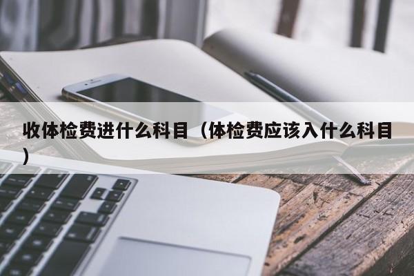 收体检费进什么科目(体检费应该入什么科目)