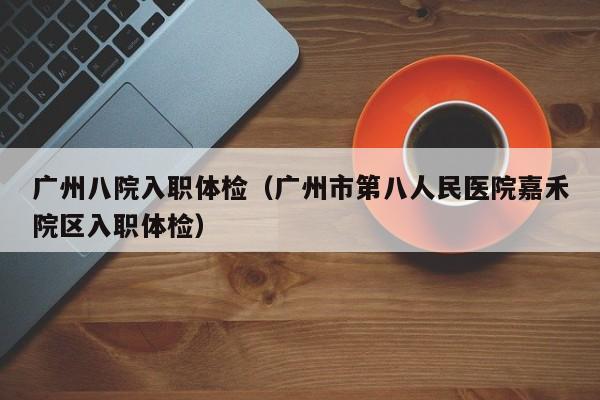 广州八院入职体检(广州市第八人民医院嘉禾院区入职体检)