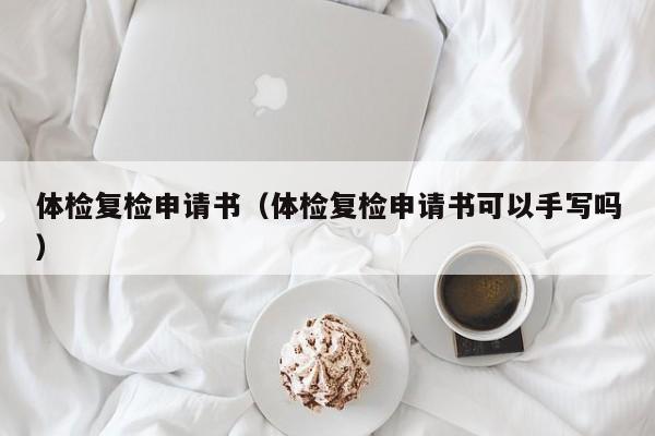 体检复检申请书(体检复检申请书可以手写吗)
