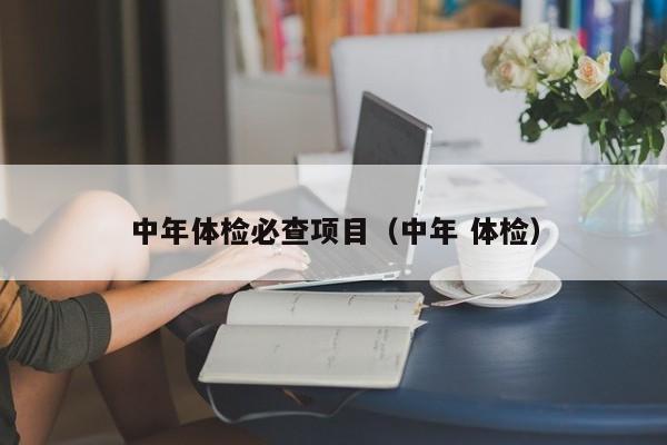 中年体检必查项目(中年 体检)