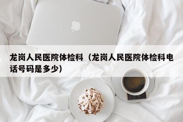 龙岗人民医院体检科(龙岗人民医院体检科电话号码是多少)