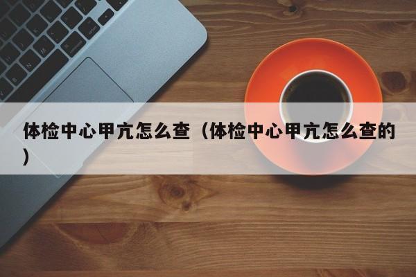 体检中心甲亢怎么查(体检中心甲亢怎么查的)