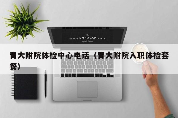 青大附院体检中心电话(青大附院入职体检套餐)