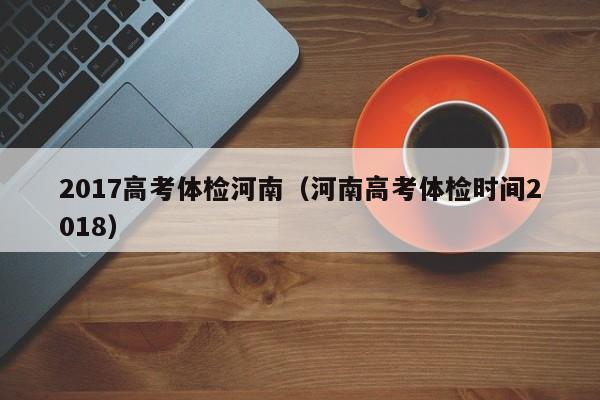 2017高考体检河南(河南高考体检时间2018)
