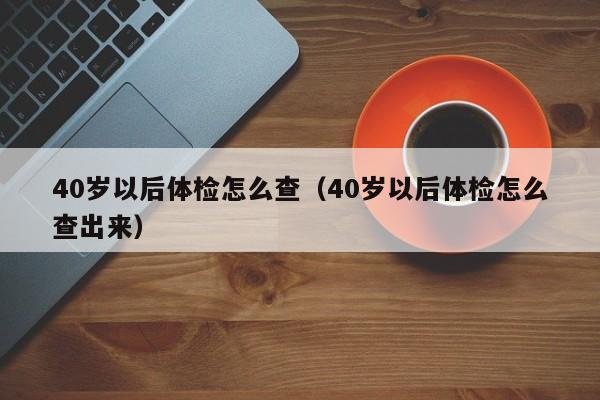 40岁以后体检怎么查(40岁以后体检怎么查出来)