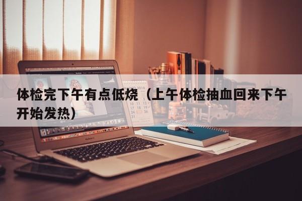 体检完下午有点低烧(上午体检抽血回来下午开始发热)