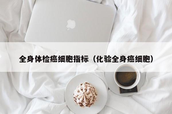 全身体检癌细胞指标(化验全身癌细胞)