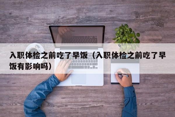 入职体检之前吃了早饭(入职体检之前吃了早饭有影响吗)