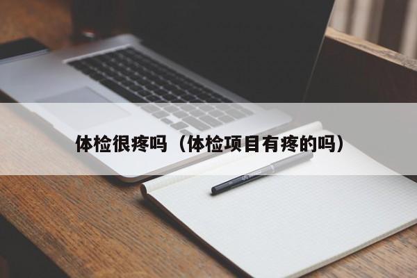 体检很疼吗(体检项目有疼的吗)