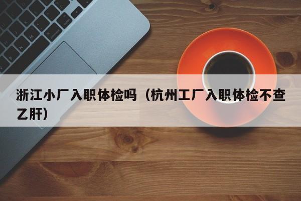 浙江小厂入职体检吗(杭州工厂入职体检不查乙肝)