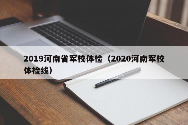 2019河南省军校体检(2020河南军校体检线)
