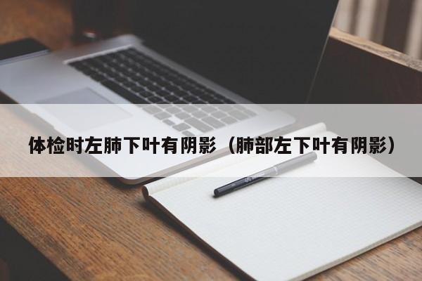 体检时左肺下叶有阴影(肺部左下叶有阴影)