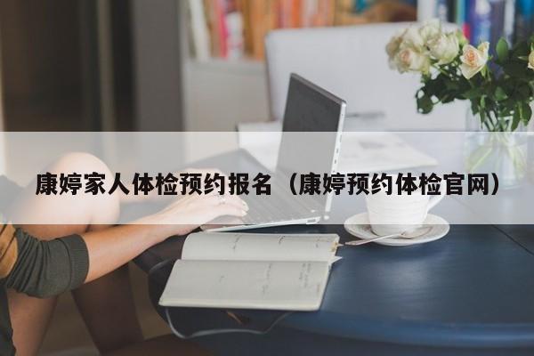 康婷家人体检预约报名(康婷预约体检官网)
