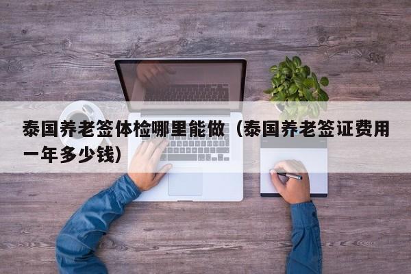 泰国养老签体检哪里能做(泰国养老签证费用一年多少钱)